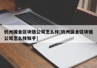 杭州国金区块链公司怎么样[杭州国金区块链公司怎么样知乎]