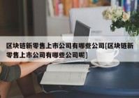 区块链新零售上市公司有哪些公司[区块链新零售上市公司有哪些公司呢]