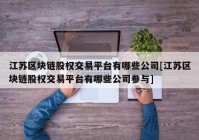 江苏区块链股权交易平台有哪些公司[江苏区块链股权交易平台有哪些公司参与]