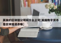 英国的区块链公司叫什么公司[英国数字货币是区块链货币嘛]