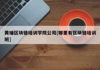 黄埔区块链培训学院公司[哪里有区块链培训班]