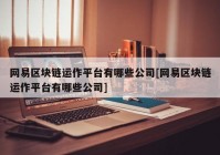 网易区块链运作平台有哪些公司[网易区块链运作平台有哪些公司]