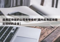 应用区块链的公司有哪些好[国内应用区块链比较好的企业]