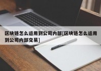 区块链怎么运用到公司内部[区块链怎么运用到公司内部交易]