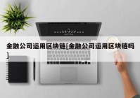 金融公司运用区块链[金融公司运用区块链吗]