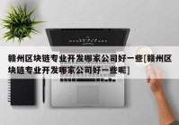 赣州区块链专业开发哪家公司好一些[赣州区块链专业开发哪家公司好一些呢]