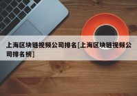 上海区块链视频公司排名[上海区块链视频公司排名榜]