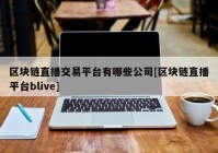 区块链直播交易平台有哪些公司[区块链直播平台blive]