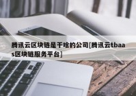 腾讯云区块链是干啥的公司[腾讯云tbaas区块链服务平台]