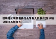 区块链公司最需要什么专业人员参与[区块链公司值不值得去]