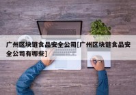 广州区块链食品安全公司[广州区块链食品安全公司有哪些]